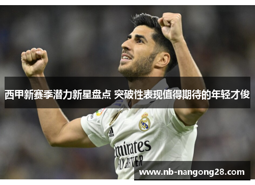 西甲新赛季潜力新星盘点 突破性表现值得期待的年轻才俊