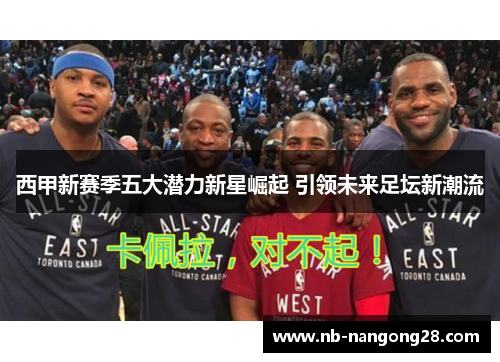 西甲新赛季五大潜力新星崛起 引领未来足坛新潮流