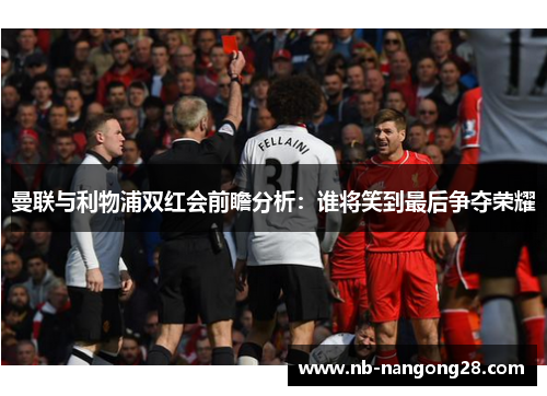 曼联与利物浦双红会前瞻分析:谁将笑到最后争夺荣耀