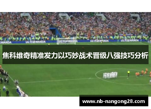 焦科维奇精准发力以巧妙战术晋级八强技巧分析