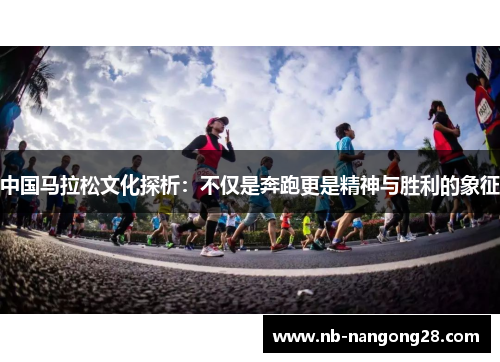 中国马拉松文化探析：不仅是奔跑更是精神与胜利的象征