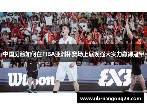中国男篮如何在FIBA亚洲杯赛场上展现强大实力赢得冠军