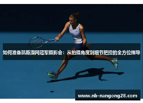 如何准备凯斯澳网冠军摄影会:从拍摄角度到细节把控的全方位指导