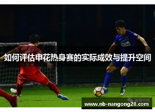 如何评估申花热身赛的实际成效与提升空间