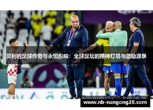 贝利的足球传奇与永恒影响:全球足坛的精神灯塔与激励源泉