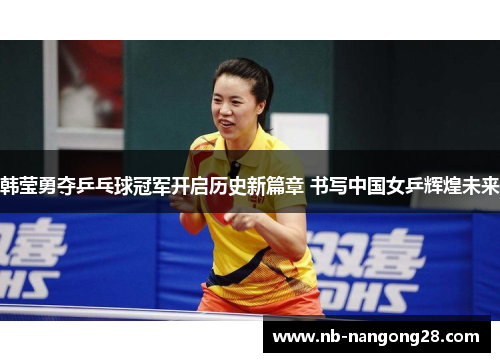 韩莹勇夺乒乓球冠军开启历史新篇章 书写中国女乒辉煌未来