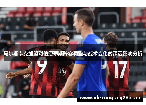 马尔斯卡克加盟对伯恩茅斯阵容调整与战术变化的深远影响分析