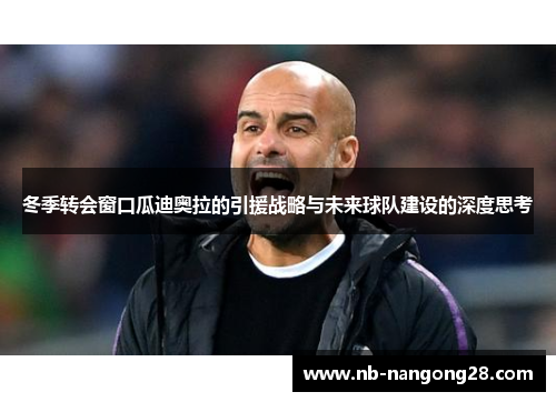 冬季转会窗口瓜迪奥拉的引援战略与未来球队建设的深度思考