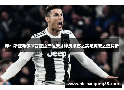 库杜斯亚马尔穆西亚拉三位天才球员技艺之美与突破之道解析