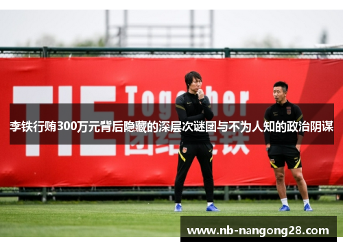 李铁行贿300万元背后隐藏的深层次谜团与不为人知的政治阴谋