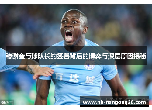 穆谢奎与球队长约签署背后的博弈与深层原因揭秘