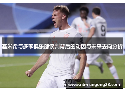 基米希与多家俱乐部谈判背后的动因与未来去向分析