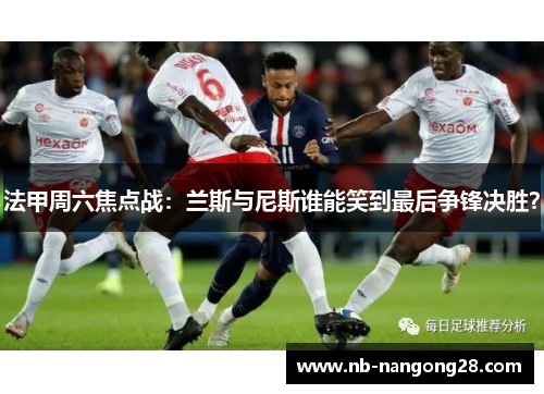 法甲周六焦点战:兰斯与尼斯谁能笑到最后争锋决胜?