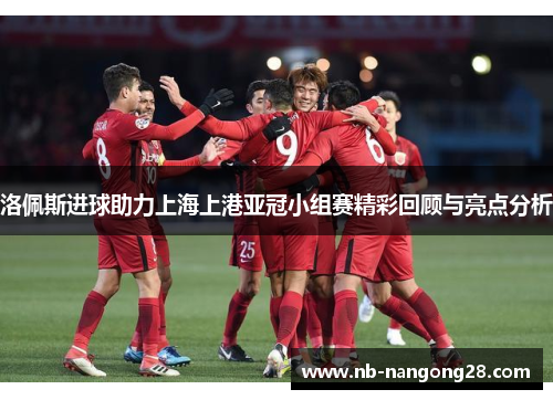 洛佩斯进球助力上海上港亚冠小组赛精彩回顾与亮点分析