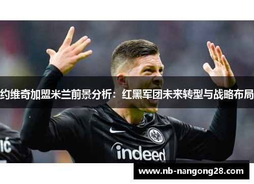 约维奇加盟米兰前景分析:红黑军团未来转型与战略布局