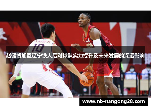 赵健博加盟辽宁铁人后对球队实力提升及未来发展的深远影响