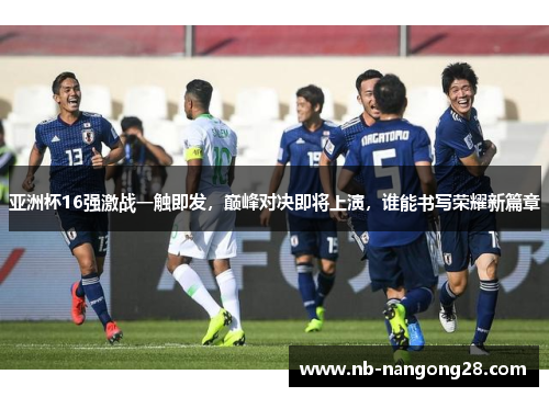 亚洲杯16强激战一触即发，巅峰对决即将上演，谁能书写荣耀新篇章