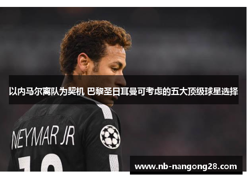以内马尔离队为契机 巴黎圣日耳曼可考虑的五大顶级球星选择