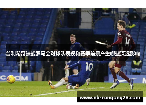 普利希奇缺战罗马会对球队表现和赛季前景产生哪些深远影响