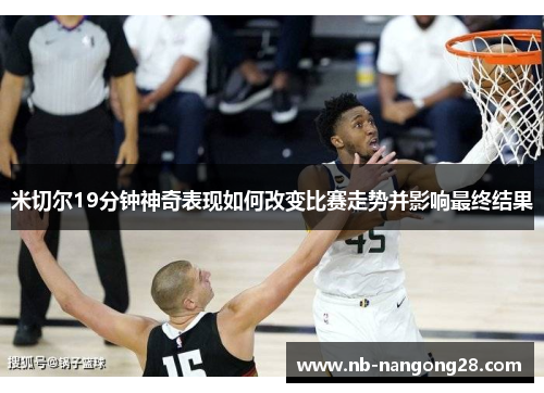 米切尔19分钟神奇表现如何改变比赛走势并影响最终结果