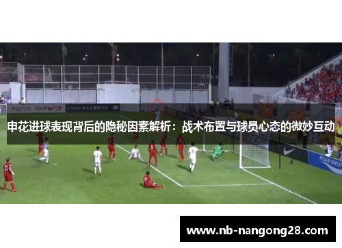 申花进球表现背后的隐秘因素解析:战术布置与球员心态的微妙互动