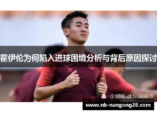 霍伊伦为何陷入进球困境分析与背后原因探讨