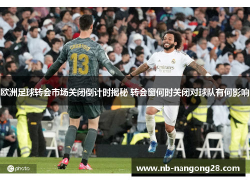 欧洲足球转会市场关闭倒计时揭秘 转会窗何时关闭对球队有何影响