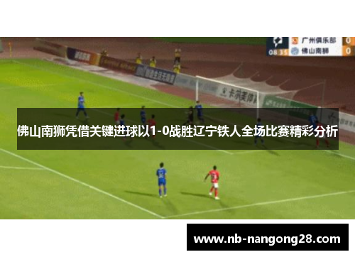 佛山南狮凭借关键进球以1-0战胜辽宁铁人全场比赛精彩分析