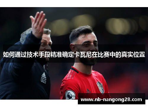 如何通过技术手段精准确定卡瓦尼在比赛中的真实位置