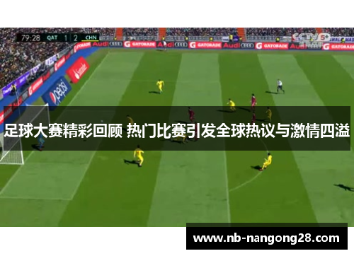 足球大赛精彩回顾 热门比赛引发全球热议与激情四溢