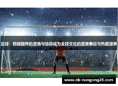 足球:跨越国界的激情与信仰成为全球文化的重要象征与热爱源泉