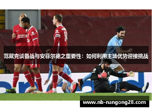 范戴克谈备战与安菲尔德之重要性:如何利用主场优势迎接挑战