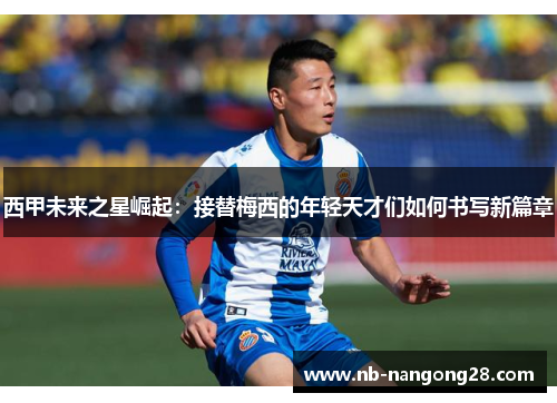 西甲未来之星崛起:接替梅西的年轻天才们如何书写新篇章