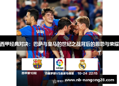 西甲经典对决:巴萨与皇马的世纪之战背后的恩怨与荣耀